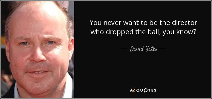 You never want to be the director who dropped the ball, you know? - David Yates