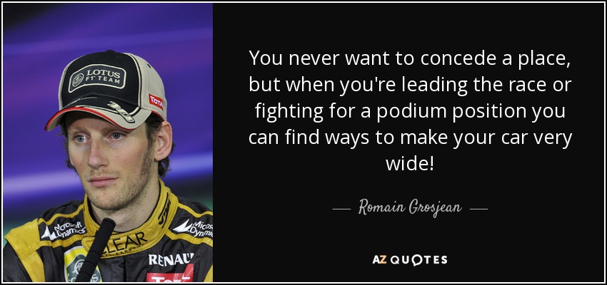 You never want to concede a place, but when you're leading the race or fighting for a podium position you can find ways to make your car very wide! - Romain Grosjean