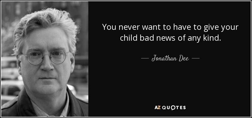 You never want to have to give your child bad news of any kind. - Jonathan Dee