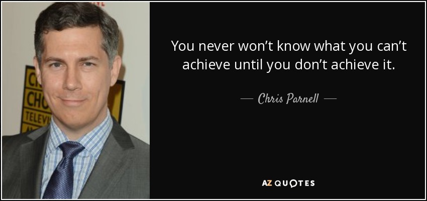 You never won’t know what you can’t achieve until you don’t achieve it. - Chris Parnell