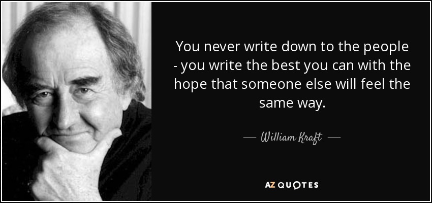 You never write down to the people - you write the best you can with the hope that someone else will feel the same way. - William Kraft