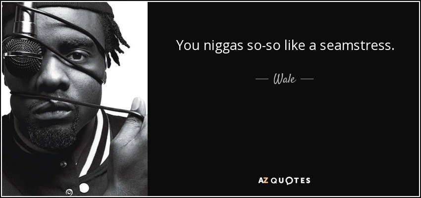 You niggas so-so like a seamstress. - Wale