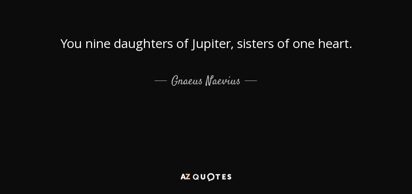 You nine daughters of Jupiter, sisters of one heart. - Gnaeus Naevius