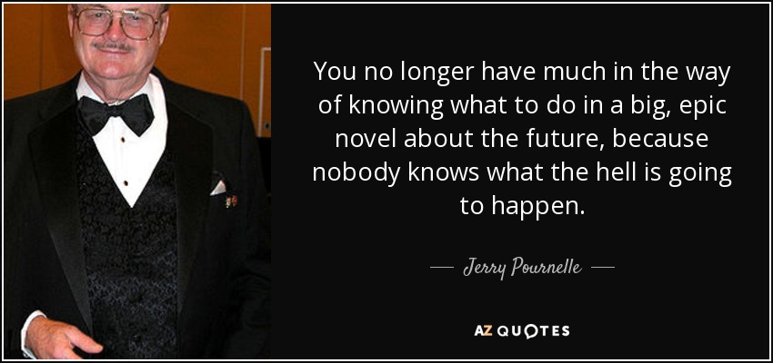 You no longer have much in the way of knowing what to do in a big, epic novel about the future, because nobody knows what the hell is going to happen. - Jerry Pournelle