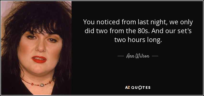 You noticed from last night, we only did two from the 80s. And our set's two hours long. - Ann Wilson