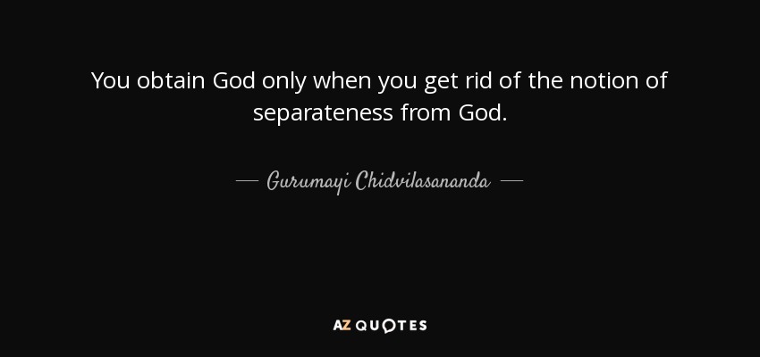 You obtain God only when you get rid of the notion of separateness from God. - Gurumayi Chidvilasananda