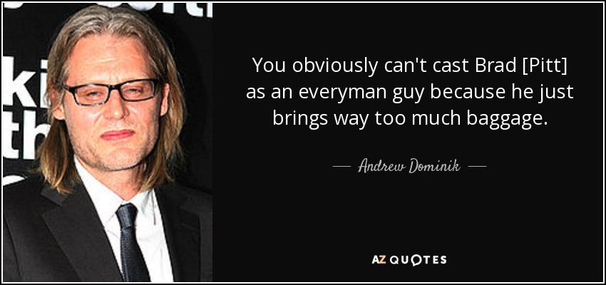 You obviously can't cast Brad [Pitt] as an everyman guy because he just brings way too much baggage. - Andrew Dominik