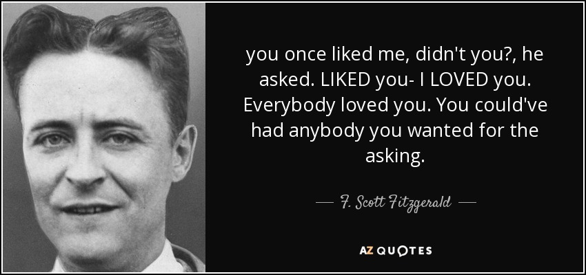 you once liked me, didn't you?, he asked. LIKED you- I LOVED you. Everybody loved you. You could've had anybody you wanted for the asking. - F. Scott Fitzgerald