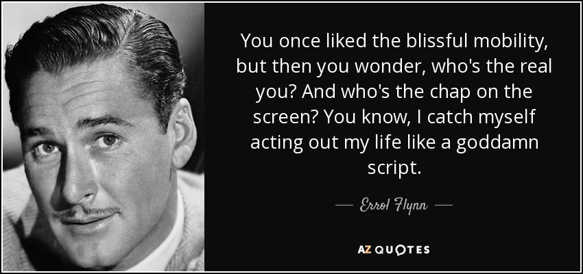 You once liked the blissful mobility, but then you wonder, who's the real you? And who's the chap on the screen? You know, I catch myself acting out my life like a goddamn script. - Errol Flynn