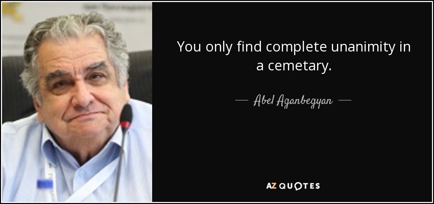 You only find complete unanimity in a cemetary. - Abel Aganbegyan