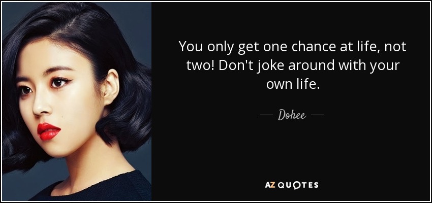 You only get one chance at life, not two! Don't joke around with your own life. - Dohee