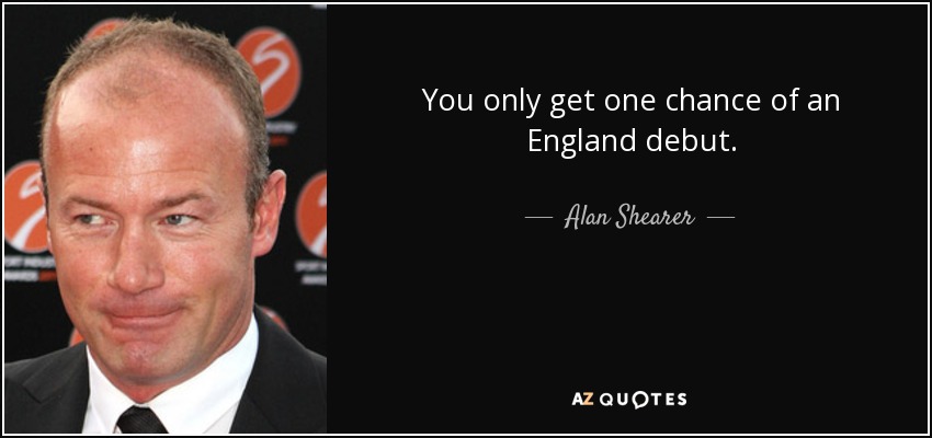 You only get one chance of an England debut. - Alan Shearer