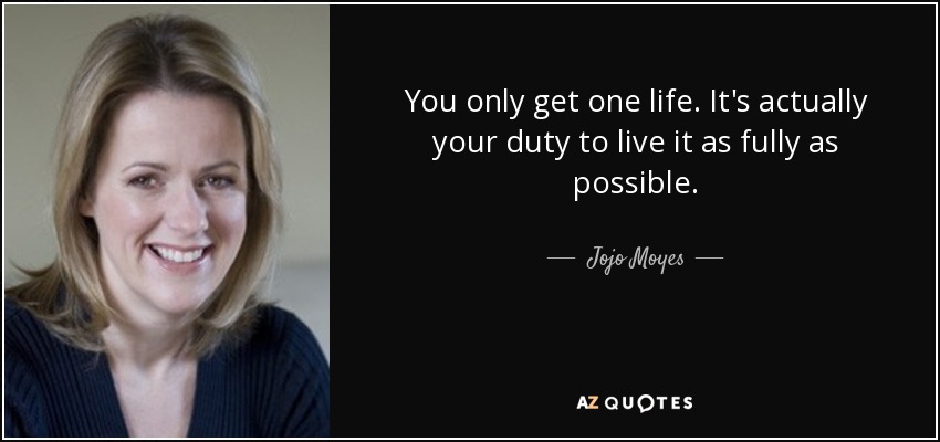 You only get one life. It's actually your duty to live it as fully as possible. - Jojo Moyes
