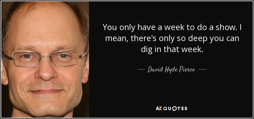 You only have a week to do a show. I mean, there's only so deep you can dig in that week. - David Hyde Pierce