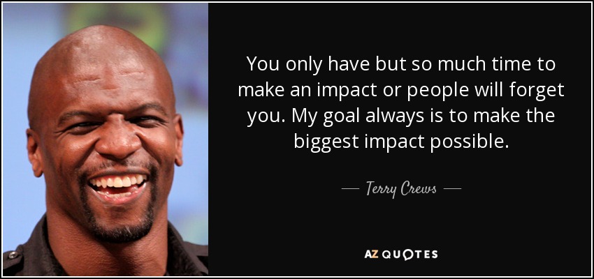 You only have but so much time to make an impact or people will forget you. My goal always is to make the biggest impact possible. - Terry Crews