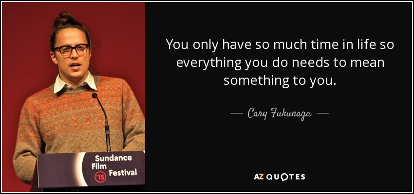 You only have so much time in life so everything you do needs to mean something to you. - Cary Fukunaga