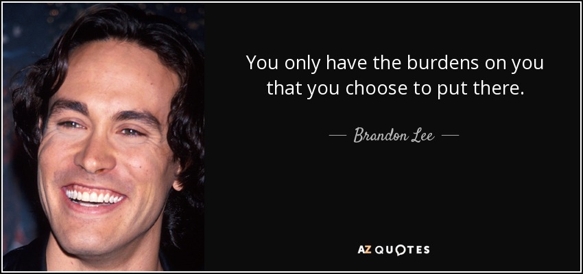 You only have the burdens on you that you choose to put there. - Brandon Lee