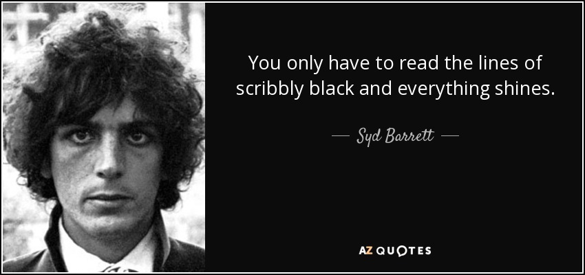 You only have to read the lines of scribbly black and everything shines. - Syd Barrett