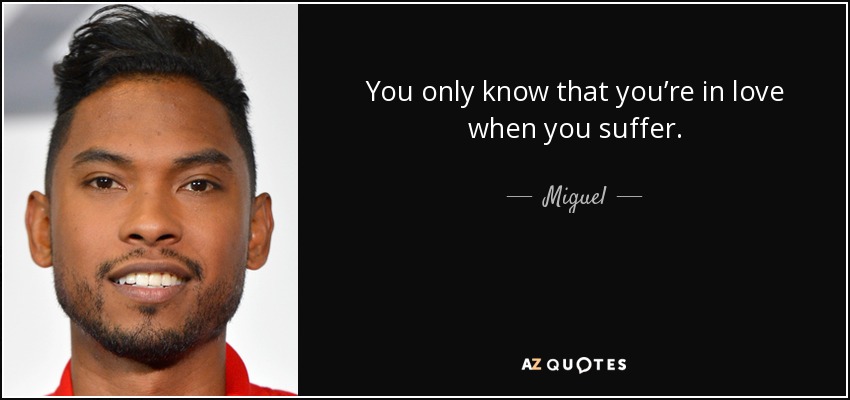You only know that you’re in love when you suffer. - Miguel