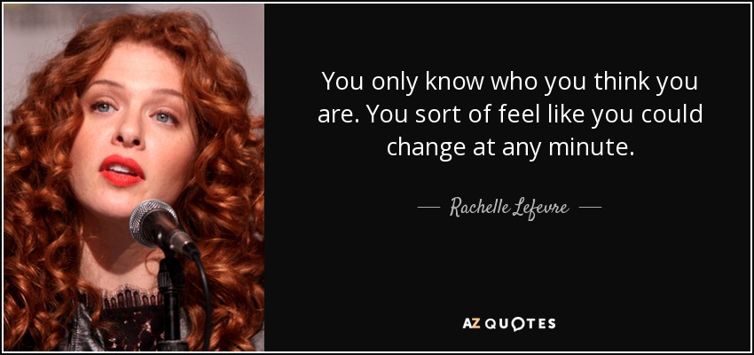 You only know who you think you are. You sort of feel like you could change at any minute. - Rachelle Lefevre