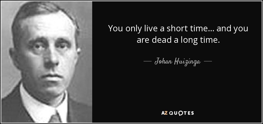 You only live a short time... and you are dead a long time. - Johan Huizinga