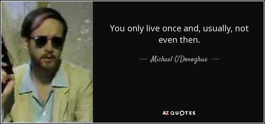 You only live once and, usually, not even then. - Michael O'Donoghue