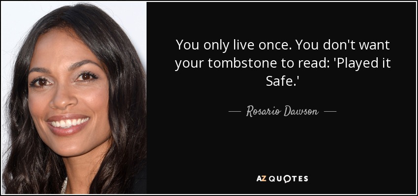 You only live once. You don't want your tombstone to read: 'Played it Safe.' - Rosario Dawson