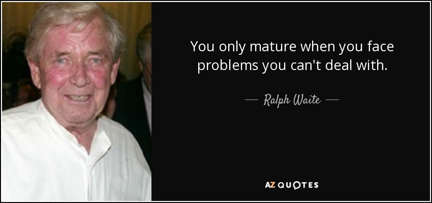 You only mature when you face problems you can't deal with. - Ralph Waite
