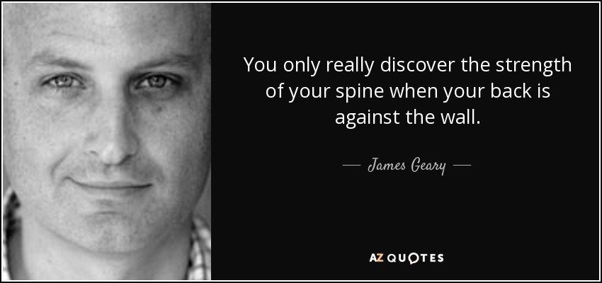 You only really discover the strength of your spine when your back is against the wall. - James Geary