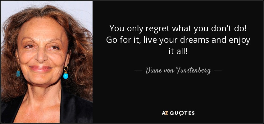 You only regret what you don't do! Go for it, live your dreams and enjoy it all! - Diane von Furstenberg