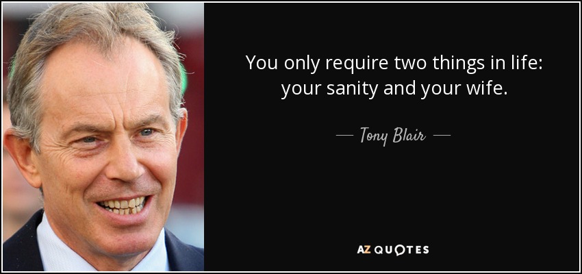 You only require two things in life: your sanity and your wife. - Tony Blair