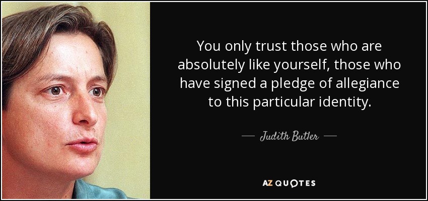 You only trust those who are absolutely like yourself, those who have signed a pledge of allegiance to this particular identity. - Judith Butler