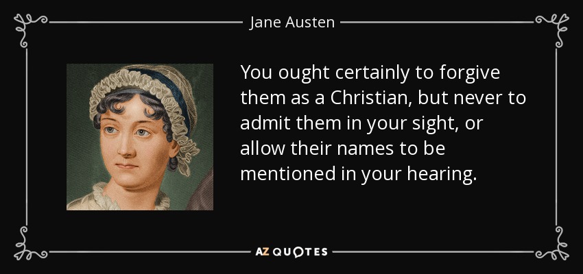 You ought certainly to forgive them as a Christian, but never to admit them in your sight, or allow their names to be mentioned in your hearing. - Jane Austen