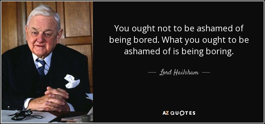You ought not to be ashamed of being bored. What you ought to be ashamed of is being boring. - Lord Hailsham