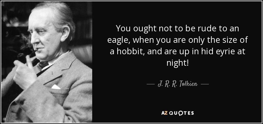 You ought not to be rude to an eagle, when you are only the size of a hobbit, and are up in hid eyrie at night! - J. R. R. Tolkien
