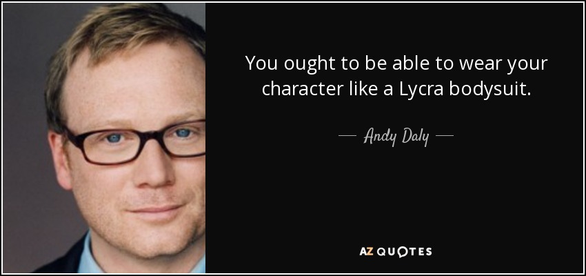 You ought to be able to wear your character like a Lycra bodysuit. - Andy Daly