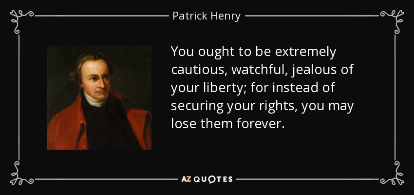 You ought to be extremely cautious, watchful, jealous of your liberty; for instead of securing your rights, you may lose them forever. - Patrick Henry
