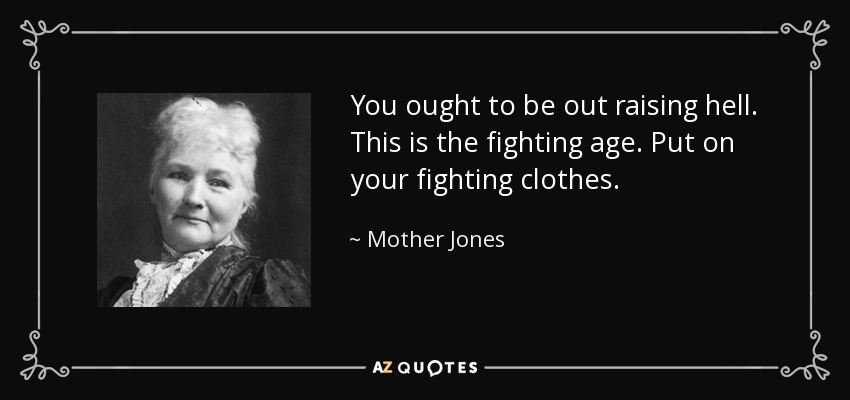 You ought to be out raising hell. This is the fighting age. Put on your fighting clothes. - Mother Jones