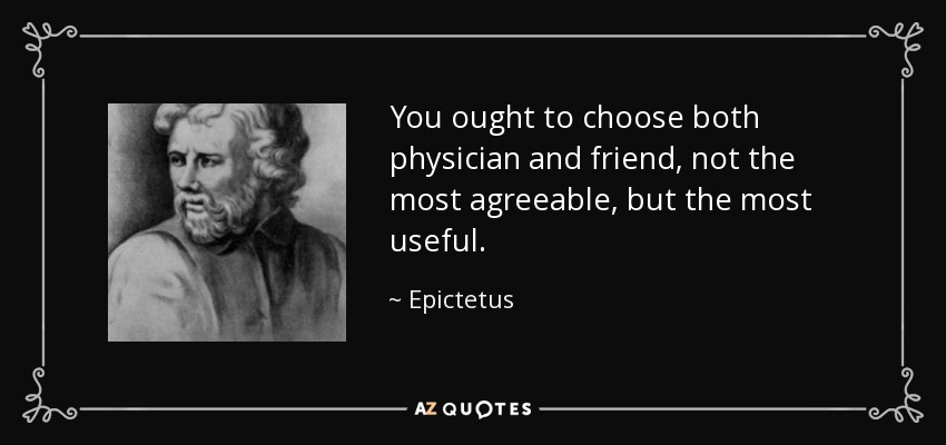 You ought to choose both physician and friend, not the most agreeable, but the most useful. - Epictetus