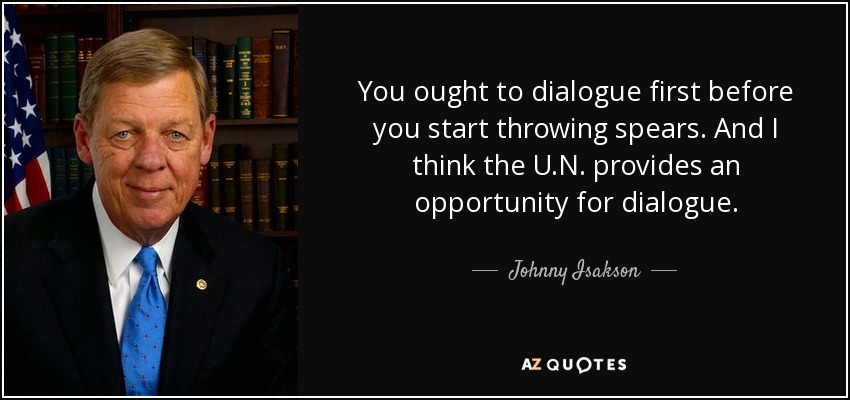 You ought to dialogue first before you start throwing spears. And I think the U.N. provides an opportunity for dialogue. - Johnny Isakson