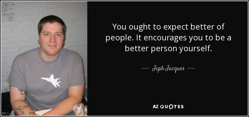 You ought to expect better of people. It encourages you to be a better person yourself. - Jeph Jacques