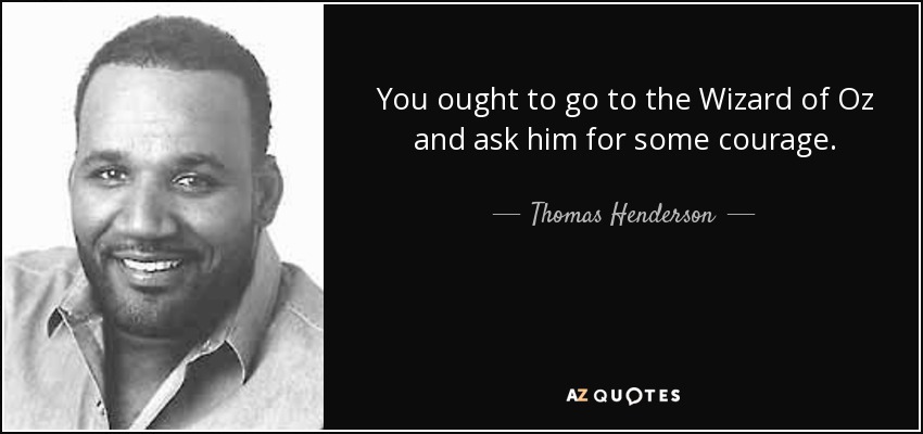 You ought to go to the Wizard of Oz and ask him for some courage. - Thomas Henderson
