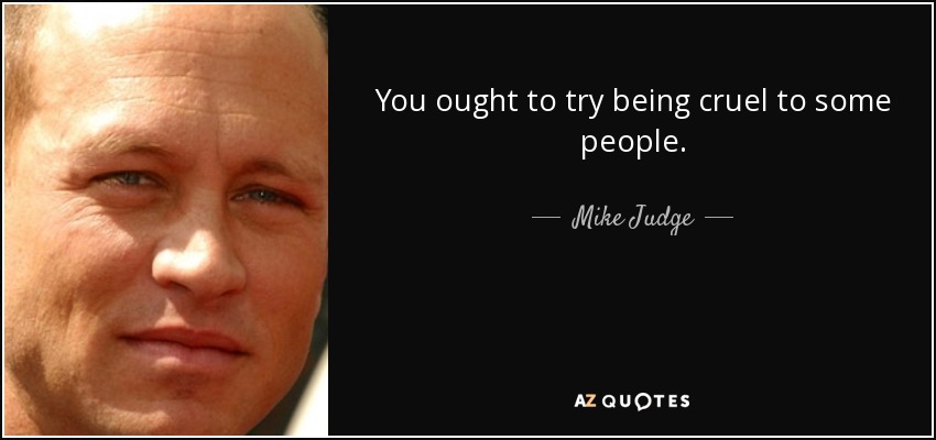 You ought to try being cruel to some people. - Mike Judge