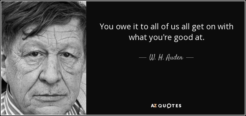 You owe it to all of us all get on with what you're good at. - W. H. Auden