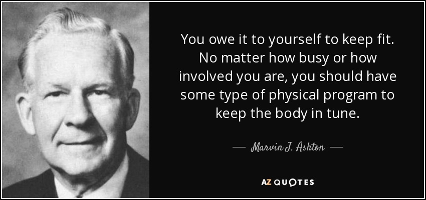 You owe it to yourself to keep fit. No matter how busy or how involved you are, you should have some type of physical program to keep the body in tune. - Marvin J. Ashton