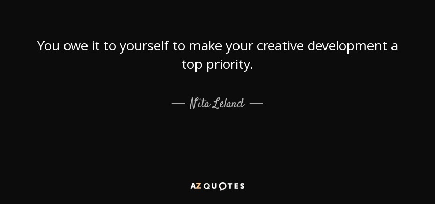 You owe it to yourself to make your creative development a top priority. - Nita Leland