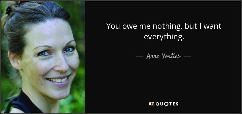 You owe me nothing, but I want everything. - Anne Fortier