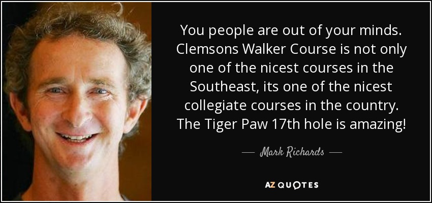 You people are out of your minds. Clemsons Walker Course is not only one of the nicest courses in the Southeast, its one of the nicest collegiate courses in the country. The Tiger Paw 17th hole is amazing! - Mark Richards