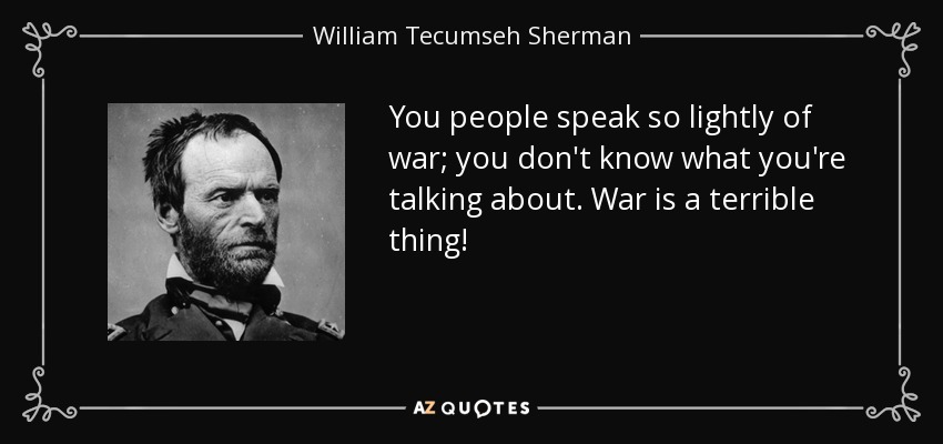 You people speak so lightly of war; you don't know what you're talking about. War is a terrible thing! - William Tecumseh Sherman