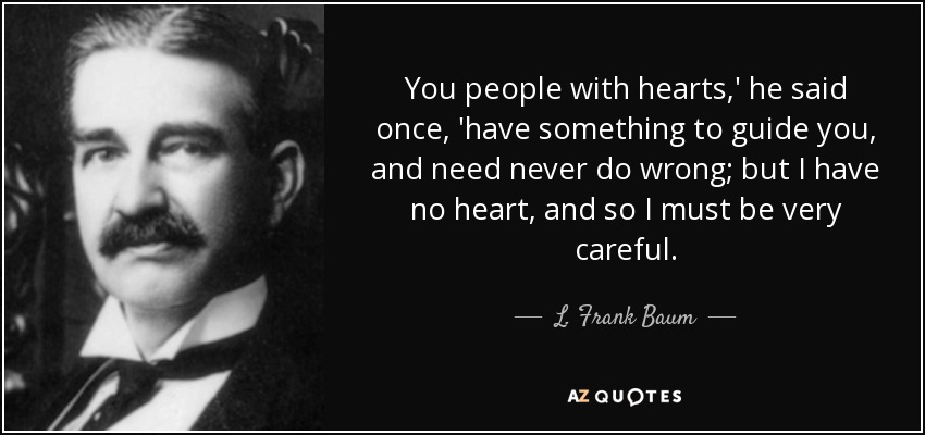 You people with hearts,' he said once, 'have something to guide you, and need never do wrong; but I have no heart, and so I must be very careful. - L. Frank Baum